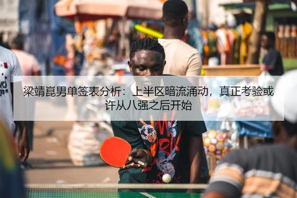 梁靖崑男单签表分析：上半区暗流涌动，真正考验或许从八强之后开始